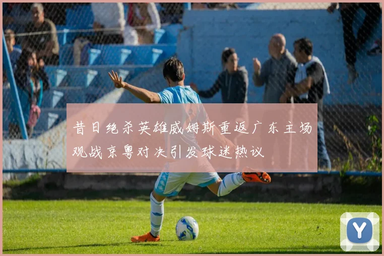 昔日绝杀英雄威姆斯重返广东主场观战京粤对决引发球迷热议