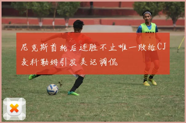 尼克斯首轮后连胜不止唯一败给CJ麦科勒姆引发美记调侃