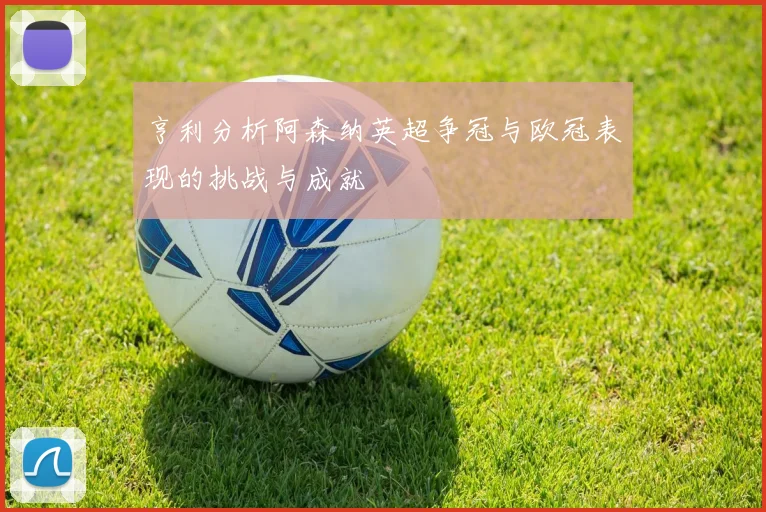 亨利分析阿森纳英超争冠与欧冠表现的挑战与成就