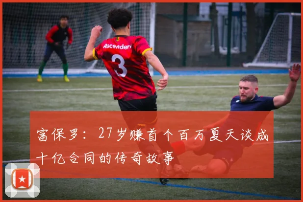 富保罗：27岁赚首个百万夏天谈成十亿合同的传奇故事