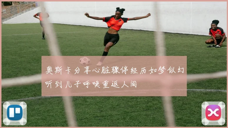 奥斯卡分享心脏骤停经历如梦似幻听到儿子呼唤重返人间