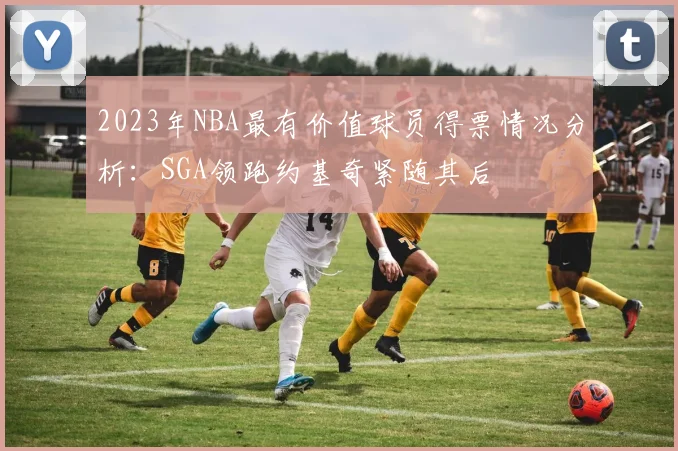 2023年NBA最有价值球员得票情况分析：SGA领跑约基奇紧随其后