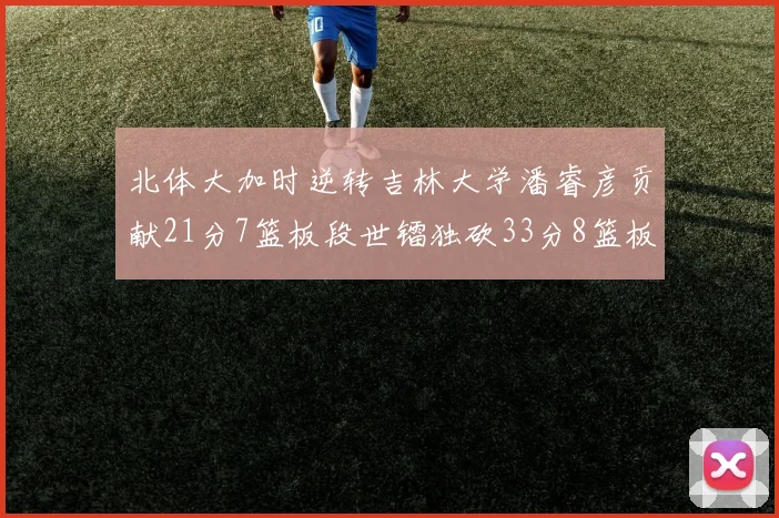 北体大加时逆转吉林大学潘睿彦贡献21分7篮板段世镭独砍33分8篮板表现抢眼