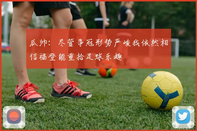 瓜帅：尽管争冠形势严峻我依然相信福登能重拾足球乐趣