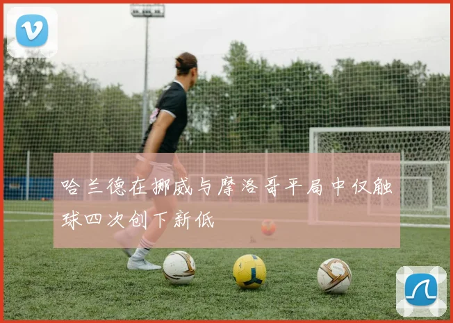 哈兰德在挪威与摩洛哥平局中仅触球四次创下新低