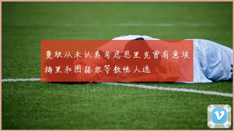 曼联从未认真考虑恩里克曾有意埃梅里和图赫尔等教练人选