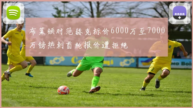 布莱顿对范赫克标价6000万至7000万镑热刺首轮报价遭拒绝