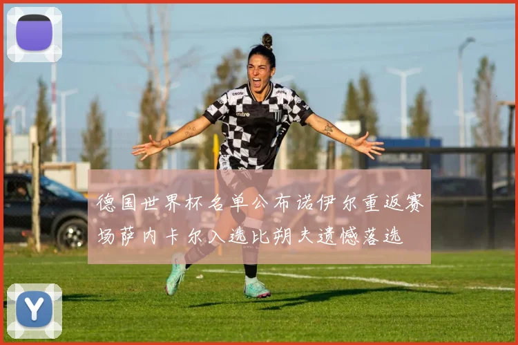 德国世界杯名单公布诺伊尔重返赛场萨内卡尔入选比朔夫遗憾落选