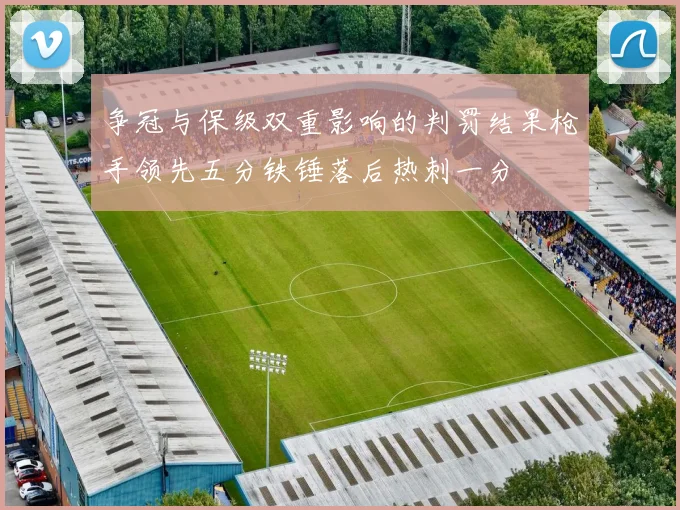争冠与保级双重影响的判罚结果枪手领先五分铁锤落后热刺一分