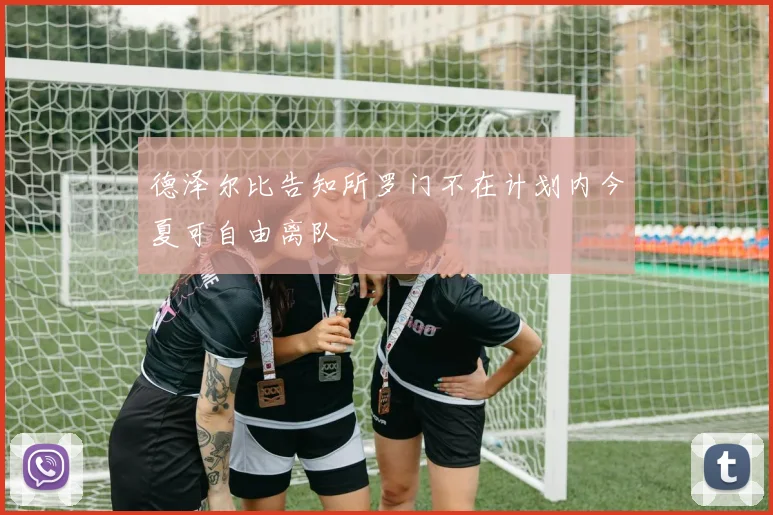 德泽尔比告知所罗门不在计划内今夏可自由离队