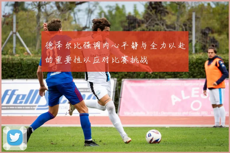 德泽尔比强调内心平静与全力以赴的重要性以应对比赛挑战