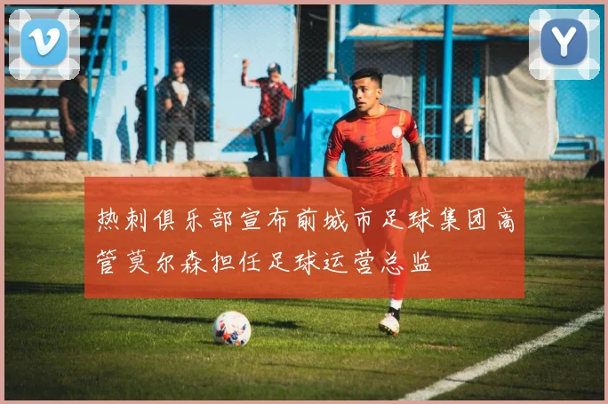 热刺俱乐部宣布前城市足球集团高管莫尔森担任足球运营总监