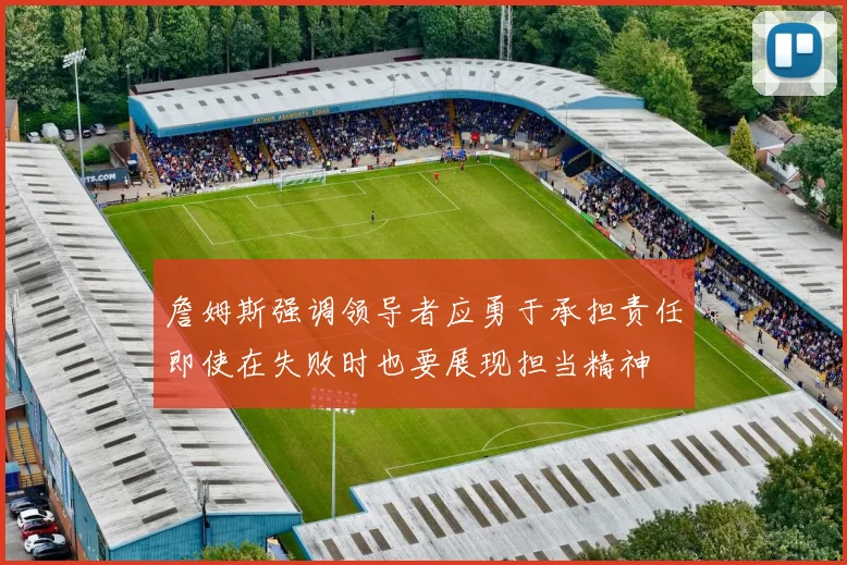 詹姆斯强调领导者应勇于承担责任即使在失败时也要展现担当精神